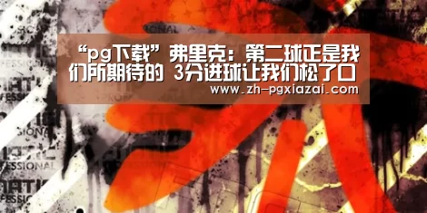 “pg下载”弗里克：第二球正是我们所期待的 3分进球让我们松