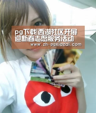 pg下载|西湖社区开展迎新春志愿服务活动(图1) pg下载