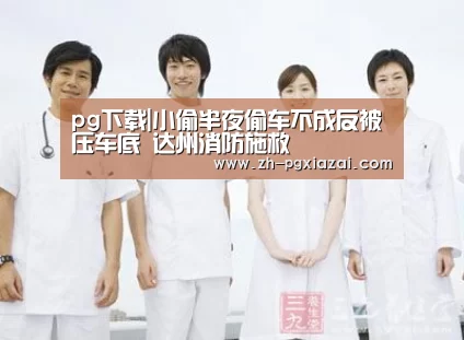 pg下载|小偷半夜偷车不成反被压车底 达州消防施救(图3) pg下载