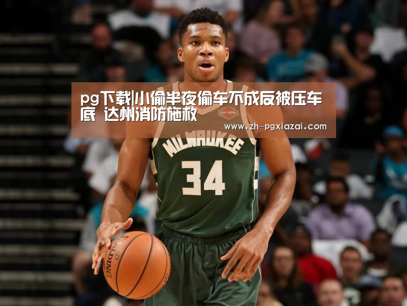 pg下载|小偷半夜偷车不成反被压车底 达州消防施救(图4) pg下载