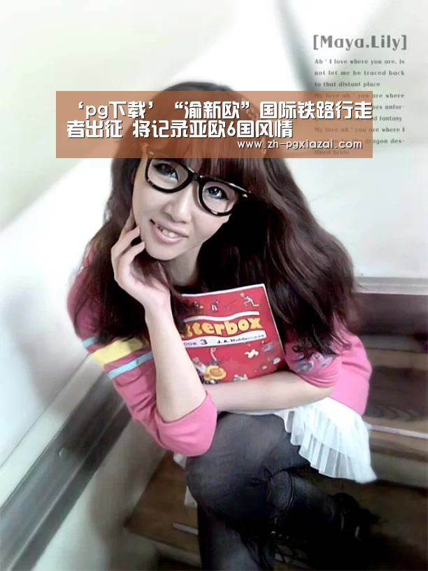 ‘pg下载’“渝新欧”国际铁路行走者出征 将记录亚欧6国风情(图1) pg下载