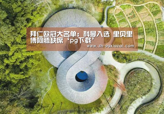拜仁欧冠大名单：科曼入选 里贝里博阿滕缺席‘pg下载’